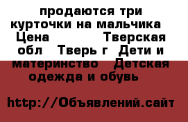 продаются три курточки на мальчика › Цена ­ 1 100 - Тверская обл., Тверь г. Дети и материнство » Детская одежда и обувь   